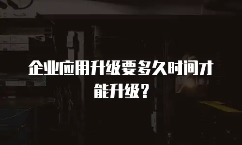 企业应用升级要多久时间才能升级？