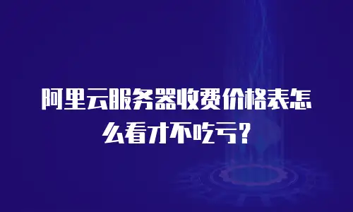 阿里云服务器收费价格表怎么看才不吃亏？