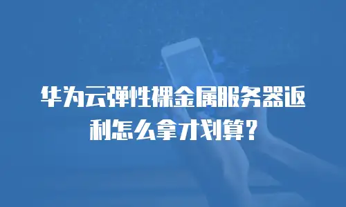 华为云弹性裸金属服务器返利怎么拿才划算？