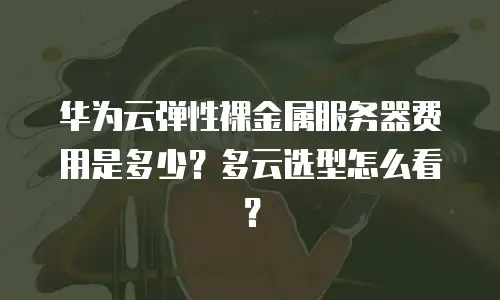 华为云弹性裸金属服务器费用是多少？多云选型怎么看？
