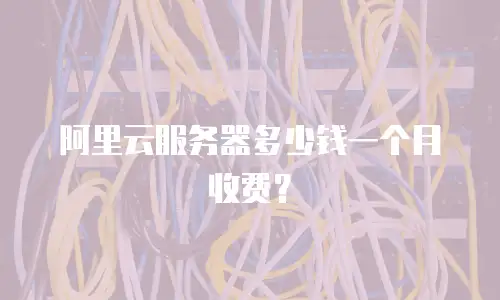 阿里云服务器多少钱一个月收费？
