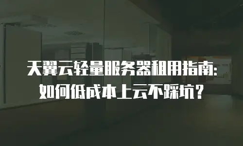天翼云轻量服务器租用指南：如何低成本上云不踩坑？