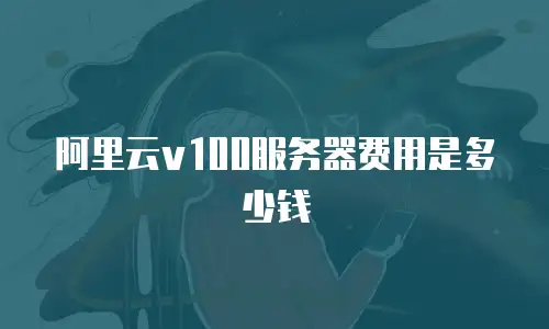 阿里云v100服务器费用是多少钱