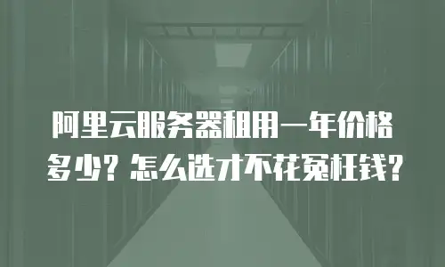阿里云服务器租用一年价格多少？怎么选才不花冤枉钱？