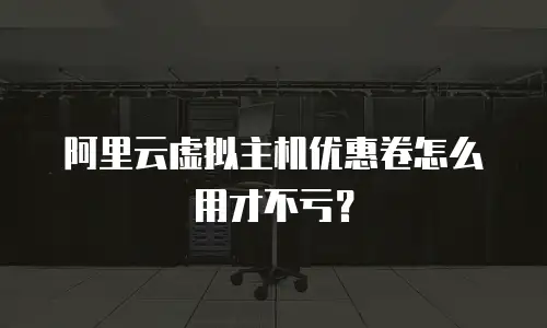 阿里云虚拟主机优惠卷怎么用才不亏？