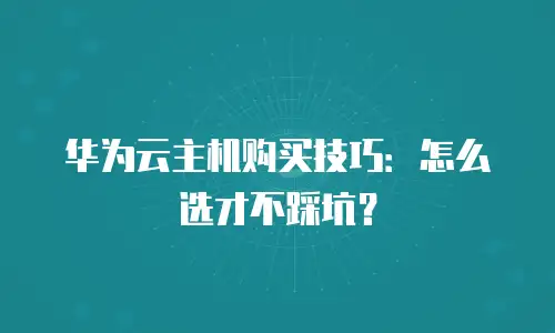 华为云主机购买技巧：怎么选才不踩坑？