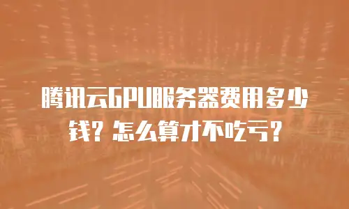 腾讯云GPU服务器费用多少钱？怎么算才不吃亏？