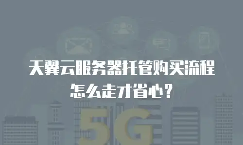 天翼云服务器托管购买流程怎么走才省心？
