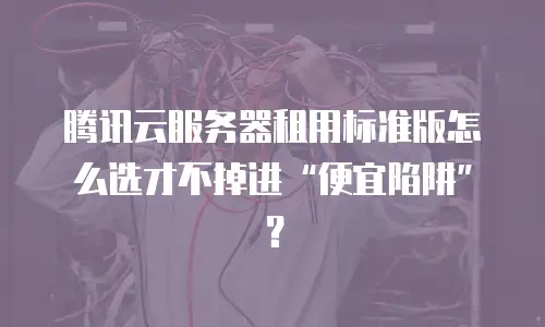 腾讯云服务器租用标准版怎么选才不掉进&ldquo;便宜陷阱&rdquo;？
