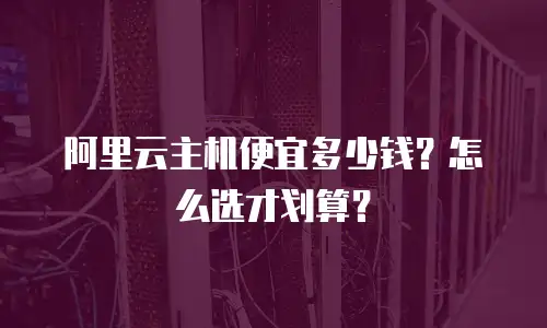 阿里云主机便宜多少钱？怎么选才划算？