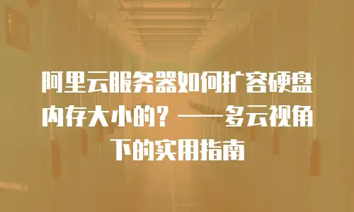阿里云服务器如何扩容硬盘内存大小的？&mdash;&mdash;多云视角下的实用指南