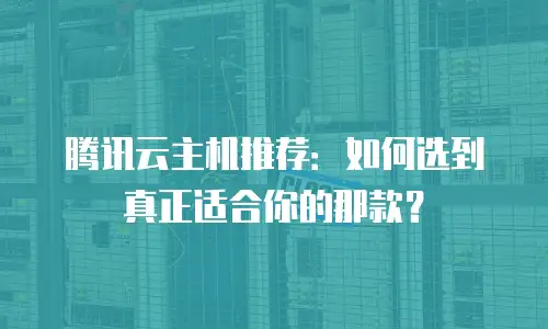 腾讯云主机推荐：如何选到真正适合你的那款？