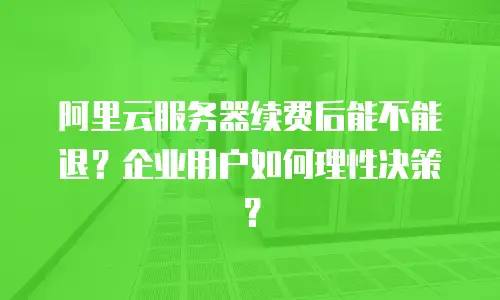 阿里云服务器续费后能不能退？企业用户如何理性决策？
