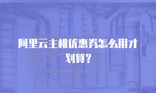 阿里云主机优惠券怎么用才划算？