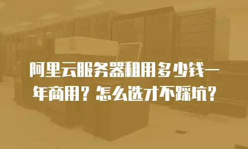 阿里云服务器租用多少钱一年商用？怎么选才不踩坑？