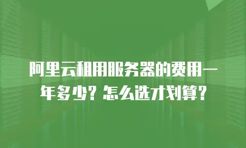阿里云租用服务器的费用一年多少？怎么选才划算？