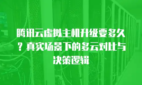 腾讯云虚拟主机升级要多久？真实场景下的多云对比与决策逻辑