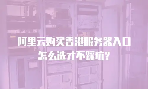 阿里云购买香港服务器入口怎么选才不踩坑？