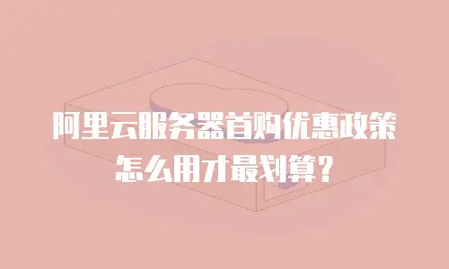 阿里云服务器首购优惠政策怎么用才最划算？