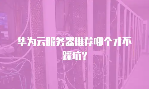 华为云服务器推荐哪个才不踩坑？
