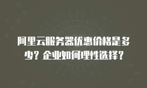 阿里云服务器优惠价格是多少？企业如何理性选择？