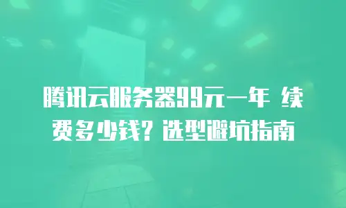 腾讯云服务器99元一年 续费多少钱？选型避坑指南