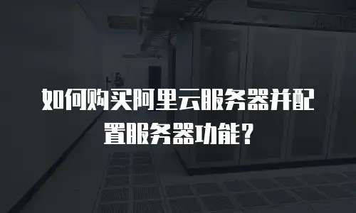 如何购买阿里云服务器并配置服务器功能？