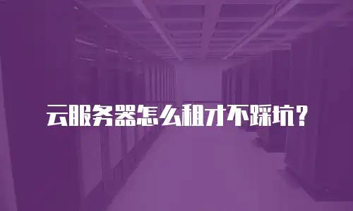 云服务器怎么租才不踩坑？