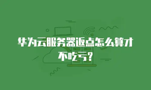 华为云服务器返点怎么算才不吃亏？