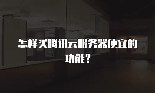 怎样买腾讯云服务器便宜的功能？