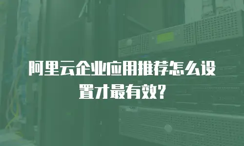 阿里云企业应用推荐怎么设置才最有效？