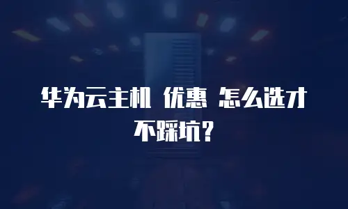 华为云主机 优惠 怎么选才不踩坑？