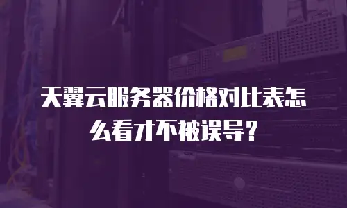 天翼云服务器价格对比表怎么看才不被误导？