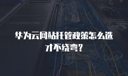 华为云网站托管政策怎么选才不绕弯？