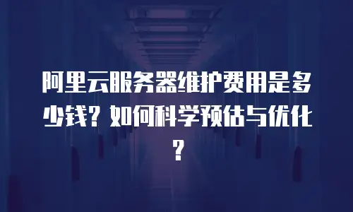 阿里云服务器维护费用是多少钱？如何科学预估与优化？
