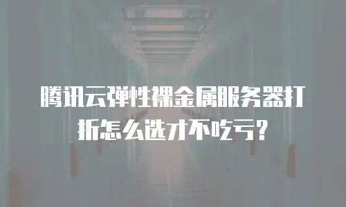 腾讯云弹性裸金属服务器打折怎么选才不吃亏？