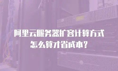 阿里云服务器扩容计算方式怎么算才省成本？