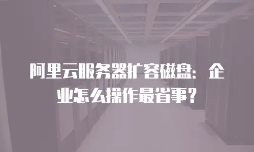 阿里云服务器扩容磁盘：企业怎么操作最省事？