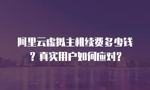 阿里云虚拟主机续费多少钱？真实用户如何应对？