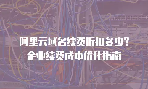 阿里云域名续费折扣多少？企业续费成本优化指南
