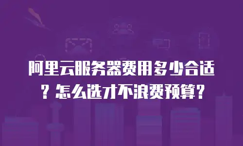 阿里云服务器费用多少合适？怎么选才不浪费预算？