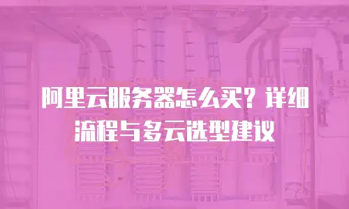 阿里云服务器怎么买？详细流程与多云选型建议