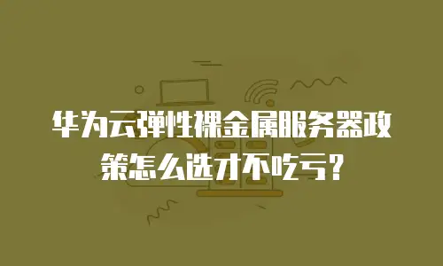 华为云弹性裸金属服务器政策怎么选才不吃亏？