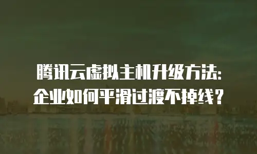 腾讯云虚拟主机升级方法：企业如何平滑过渡不掉线？