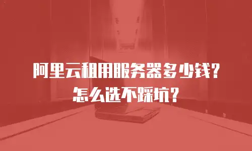 阿里云租用服务器多少钱？怎么选不踩坑？