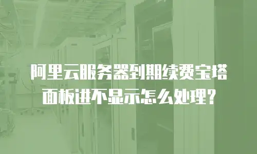 阿里云服务器到期续费宝塔面板进不显示怎么处理？