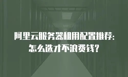 阿里云服务器租用配置推荐：怎么选才不浪费钱？