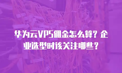 华为云VPS佣金怎么算？企业选型时该关注哪些？