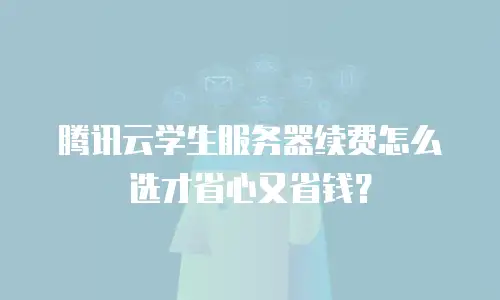 腾讯云学生服务器续费怎么选才省心又省钱？