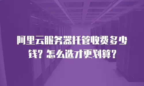 阿里云服务器托管收费多少钱？怎么选才更划算？